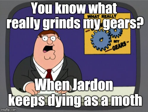Peter Griffin News | You know what really grinds my gears? When Jardon keeps dying as a moth | image tagged in memes,peter griffin news | made w/ Imgflip meme maker