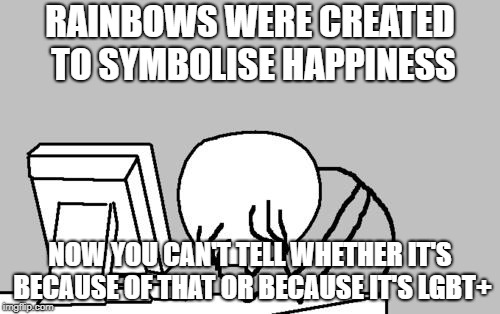 Computer Guy Facepalm | RAINBOWS WERE CREATED TO SYMBOLISE HAPPINESS; NOW YOU CAN'T TELL WHETHER IT'S BECAUSE OF THAT OR BECAUSE IT'S LGBT+ | image tagged in memes,computer guy facepalm,funny,funny memes,latest | made w/ Imgflip meme maker