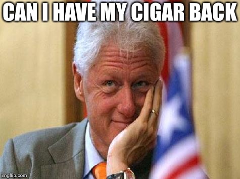 smiling bill clinton | CAN I HAVE MY CIGAR BACK | image tagged in smiling bill clinton | made w/ Imgflip meme maker