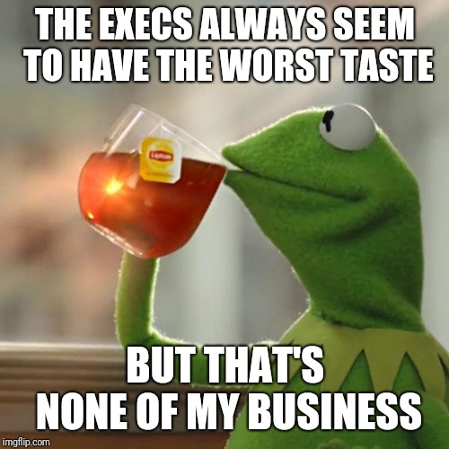 But That's None Of My Business Meme | THE EXECS ALWAYS SEEM TO HAVE THE WORST TASTE BUT THAT'S NONE OF MY BUSINESS | image tagged in memes,but thats none of my business,kermit the frog | made w/ Imgflip meme maker