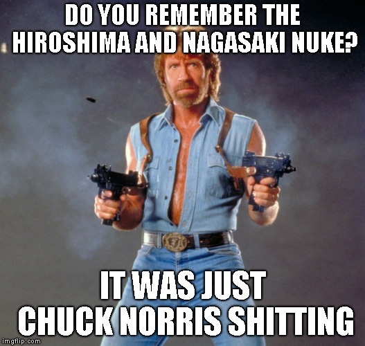 Chuck Norris Guns Meme | DO YOU REMEMBER THE HIROSHIMA AND NAGASAKI NUKE? IT WAS JUST CHUCK NORRIS SHITTING | image tagged in memes,chuck norris guns,chuck norris | made w/ Imgflip meme maker