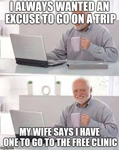 Hide the Pain Harold | I ALWAYS WANTED AN EXCUSE TO GO ON A TRIP; MY WIFE SAYS I HAVE ONE TO GO TO THE FREE CLINIC | image tagged in memes,hide the pain harold | made w/ Imgflip meme maker