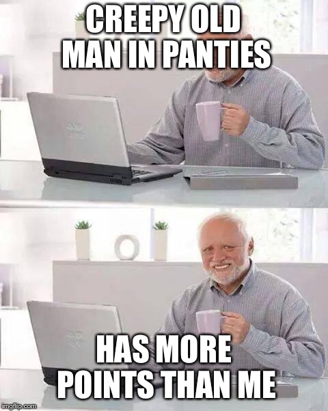 Hide the Pain Harold Meme | CREEPY OLD MAN IN PANTIES HAS MORE POINTS THAN ME | image tagged in memes,hide the pain harold | made w/ Imgflip meme maker