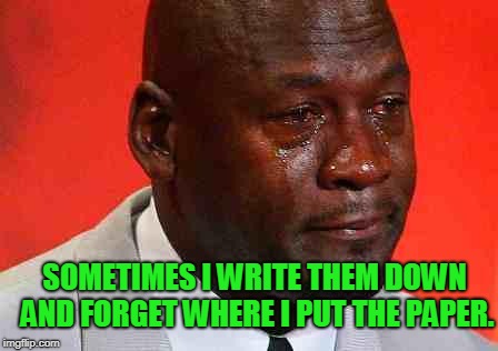 crying michael jordan | SOMETIMES I WRITE THEM DOWN AND FORGET WHERE I PUT THE PAPER. | image tagged in crying michael jordan | made w/ Imgflip meme maker