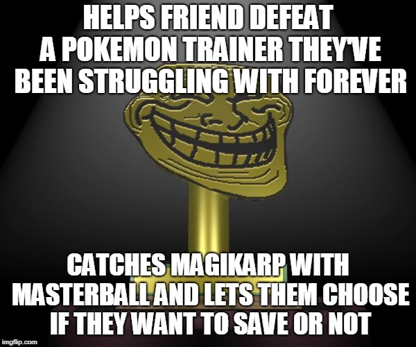 troll award | HELPS FRIEND DEFEAT A POKEMON TRAINER THEY'VE BEEN STRUGGLING WITH FOREVER; CATCHES MAGIKARP WITH MASTERBALL AND LETS THEM CHOOSE IF THEY WANT TO SAVE OR NOT | image tagged in troll award,pokemon,memes | made w/ Imgflip meme maker