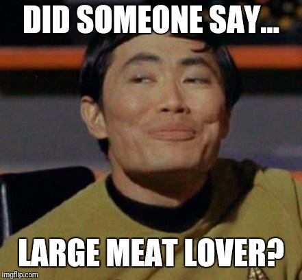 George Takei | DID SOMEONE SAY... LARGE MEAT LOVER? | image tagged in george takei | made w/ Imgflip meme maker