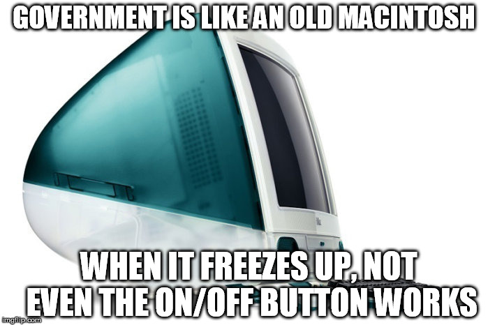 At least you could still unplug the dang thing. | GOVERNMENT IS LIKE AN OLD MACINTOSH; WHEN IT FREEZES UP, NOT EVEN THE ON/OFF BUTTON WORKS | image tagged in macintrash,government shutdown,macintosh | made w/ Imgflip meme maker