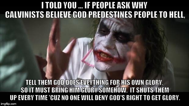And everybody loses their minds Meme | I TOLD YOU ... IF PEOPLE ASK WHY CALVINISTS BELIEVE GOD PREDESTINES PEOPLE TO HELL, TELL THEM GOD DOES EVEYTHING FOR HIS OWN GLORY, SO IT MUST BRING HIM GLORY SOMEHOW.  IT SHUTS THEM UP EVERY TIME 'CUZ NO ONE WILL DENY GOD'S RIGHT TO GET GLORY. | image tagged in memes,and everybody loses their minds | made w/ Imgflip meme maker