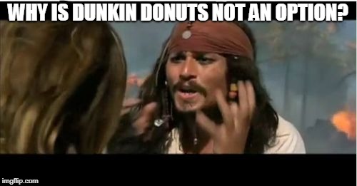 Why Is The Rum Gone Meme | WHY IS DUNKIN DONUTS NOT AN OPTION? | image tagged in memes,why is the rum gone | made w/ Imgflip meme maker