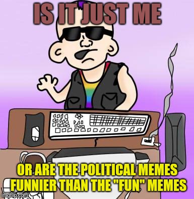 is it just me or... | IS IT JUST ME; OR ARE THE POLITICAL MEMES FUNNIER THAN THE "FUN" MEMES | image tagged in is it just me or | made w/ Imgflip meme maker