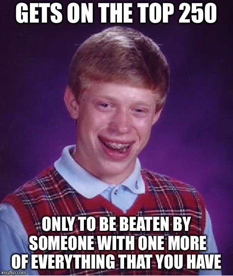 Bad Luck Brian Meme | GETS ON THE TOP 250; ONLY TO BE BEATEN BY SOMEONE WITH ONE MORE OF EVERYTHING THAT YOU HAVE | image tagged in memes,bad luck brian | made w/ Imgflip meme maker