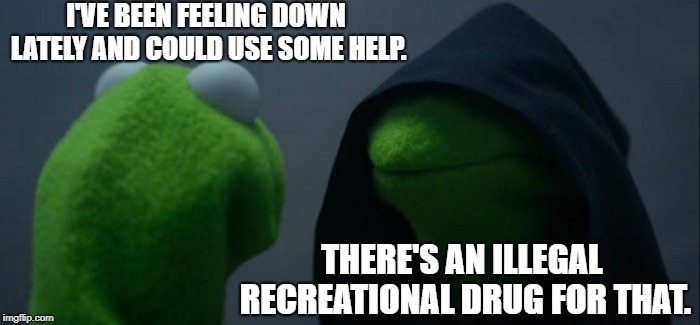 Evil Kermit | I'VE BEEN FEELING DOWN LATELY AND COULD USE SOME HELP. THERE'S AN ILLEGAL RECREATIONAL DRUG FOR THAT. | image tagged in memes,evil kermit | made w/ Imgflip meme maker