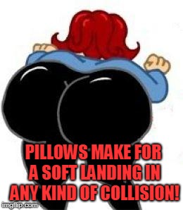 big butt | PILLOWS MAKE FOR A SOFT LANDING IN ANY KIND OF COLLISION! | image tagged in big butt | made w/ Imgflip meme maker