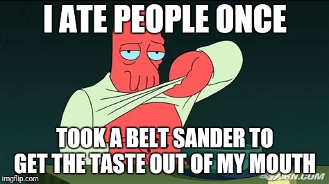 Zoidberg  | I ATE PEOPLE ONCE TOOK A BELT SANDER TO GET THE TASTE OUT OF MY MOUTH | image tagged in zoidberg | made w/ Imgflip meme maker