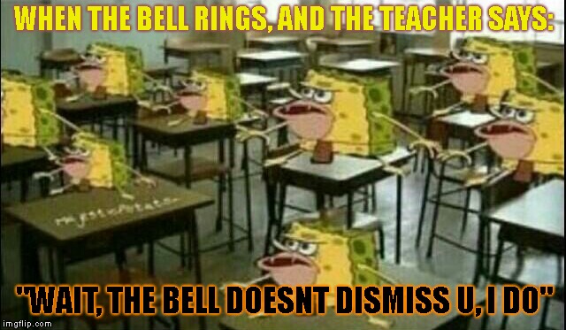 TRIGGERED |  WHEN THE BELL RINGS, AND THE TEACHER SAYS:; "WAIT, THE BELL DOESNT DISMISS U, I DO" | image tagged in spongegar classroom | made w/ Imgflip meme maker