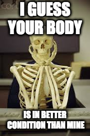 skeleton vet school | I GUESS YOUR BODY IS IN BETTER CONDITION THAN MINE | image tagged in skeleton vet school | made w/ Imgflip meme maker