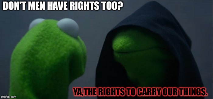 Evil Kermit | DON’T MEN HAVE RIGHTS TOO? YA,THE RIGHTS TO CARRY OUR THINGS. | image tagged in memes,evil kermit | made w/ Imgflip meme maker