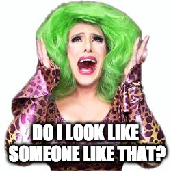 Fabulous Drag Queen Realness | DO I LOOK LIKE SOMEONE LIKE THAT? | image tagged in fabulous drag queen realness | made w/ Imgflip meme maker