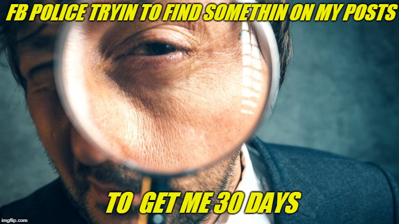 fb snoops | FB POLICE TRYIN TO FIND SOMETHIN ON MY POSTS; TO  GET ME 30 DAYS | image tagged in first world problems | made w/ Imgflip meme maker