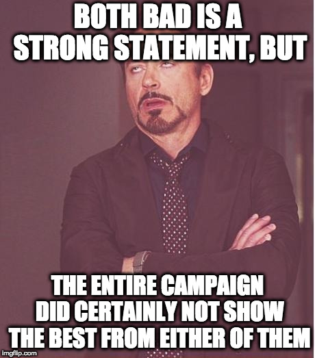 Face You Make Robert Downey Jr Meme | BOTH BAD IS A STRONG STATEMENT, BUT THE ENTIRE CAMPAIGN DID CERTAINLY NOT SHOW THE BEST FROM EITHER OF THEM | image tagged in memes,face you make robert downey jr | made w/ Imgflip meme maker