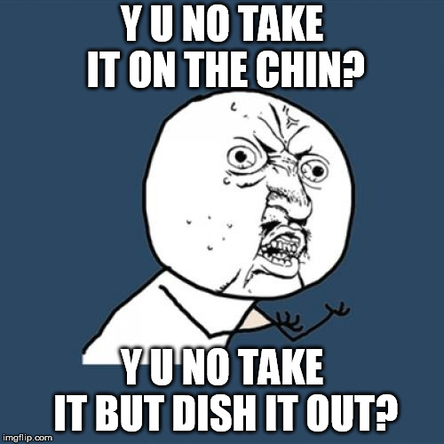Y U No Meme | Y U NO TAKE IT ON THE CHIN? Y U NO TAKE IT BUT DISH IT OUT? | image tagged in memes,y u no | made w/ Imgflip meme maker