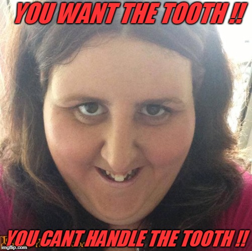 spooky tooth | YOU WANT THE TOOTH !! YOU CANT HANDLE THE TOOTH !! | image tagged in funny memes | made w/ Imgflip meme maker