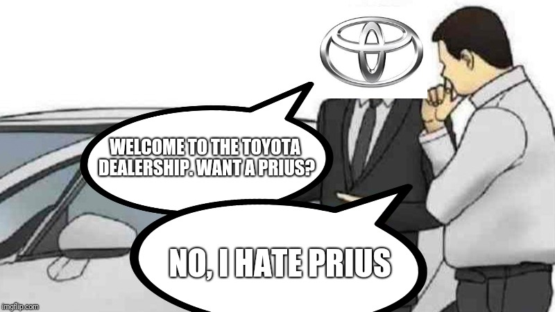 Going to the Toyota Dealership | WELCOME TO THE TOYOTA DEALERSHIP. WANT A PRIUS? NO, I HATE PRIUS | image tagged in toyota,prius,dealership,hate | made w/ Imgflip meme maker