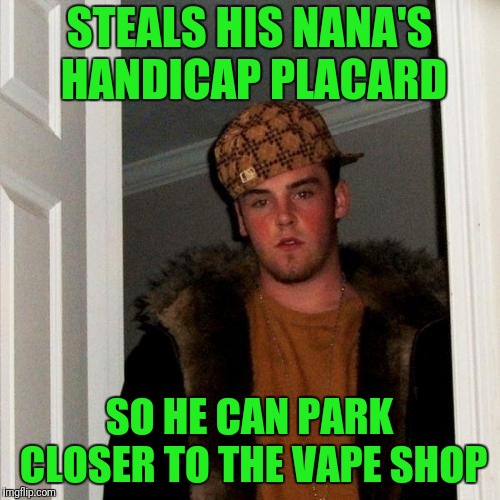 Scumbag Steve | STEALS HIS NANA'S HANDICAP PLACARD; SO HE CAN PARK CLOSER TO THE VAPE SHOP | image tagged in memes,scumbag steve | made w/ Imgflip meme maker