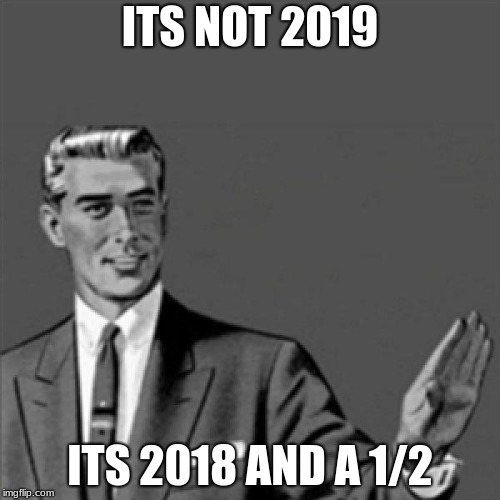 to bring in the new year | ITS NOT 2019; ITS 2018 AND A 1/2 | image tagged in correction guy | made w/ Imgflip meme maker