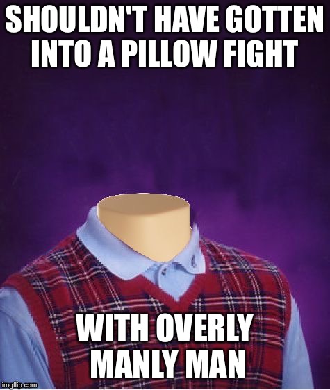 Bad Luck Brian Headless | SHOULDN'T HAVE GOTTEN INTO A PILLOW FIGHT WITH OVERLY MANLY MAN | image tagged in bad luck brian headless | made w/ Imgflip meme maker