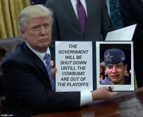 Trump Bill Signing | THE GOVERNMENT WILL BE SHUT DOWN UNTILL THE COWBUMS ARE OUT OF THE PLAYOFFS | image tagged in memes,trump bill signing | made w/ Imgflip meme maker