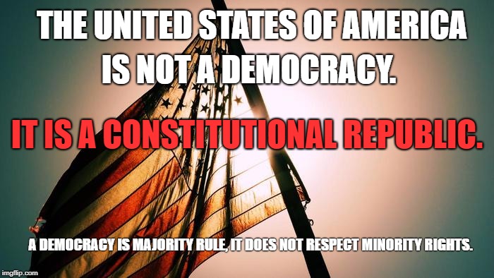 USA is not a democracy. | THE UNITED STATES OF AMERICA; IS NOT A DEMOCRACY. IT IS A CONSTITUTIONAL REPUBLIC. A DEMOCRACY IS MAJORITY RULE,
IT DOES NOT RESPECT MINORITY RIGHTS. | image tagged in usa,democracy,constitutional republic,minority rights | made w/ Imgflip meme maker