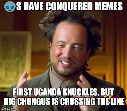 Ancient Aliens Meme | 👽S HAVE CONQUERED MEMES; FIRST UGANDA KNUCKLES, BUT BIG CHUNGUS IS CROSSING THE LINE | image tagged in memes,ancient aliens | made w/ Imgflip meme maker