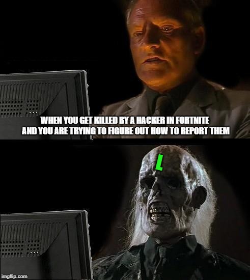I'll Just Wait Here | WHEN YOU GET KILLED BY A HACKER IN FORTNITE AND YOU ARE TRYING TO FIGURE OUT HOW TO REPORT THEM; L | image tagged in memes,ill just wait here | made w/ Imgflip meme maker