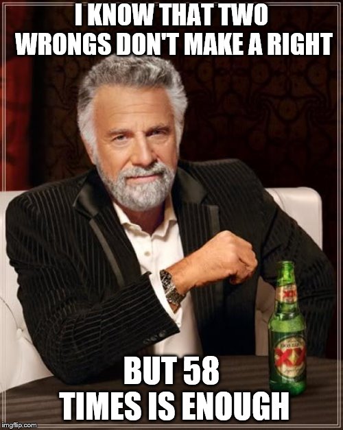 The Most Interesting Man In The World Meme | I KNOW THAT TWO WRONGS DON'T MAKE A RIGHT; BUT 58 TIMES IS ENOUGH | image tagged in memes,the most interesting man in the world | made w/ Imgflip meme maker