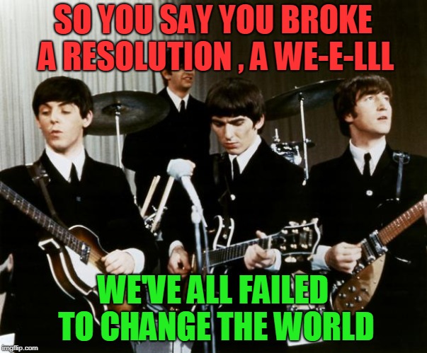 Beatles | SO YOU SAY YOU BROKE A RESOLUTION , A WE-E-LLL WE'VE ALL FAILED TO CHANGE THE WORLD | image tagged in beatles | made w/ Imgflip meme maker