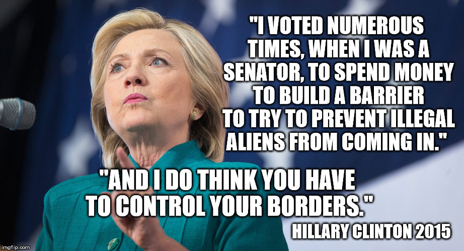 Its only Immoral and Racist if Trump says it.  | "I VOTED NUMEROUS TIMES, WHEN I WAS A SENATOR, TO SPEND MONEY TO BUILD A BARRIER TO TRY TO PREVENT ILLEGAL ALIENS FROM COMING IN."; "AND I DO THINK YOU HAVE TO CONTROL YOUR BORDERS."; HILLARY CLINTON 2015 | image tagged in democrats,border wall,illegal immigration,trump,maga | made w/ Imgflip meme maker