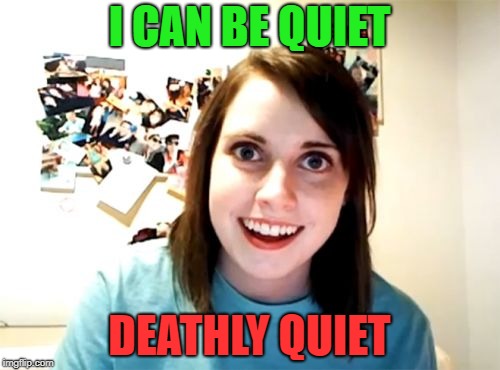 Overly Attached Girlfriend Meme | I CAN BE QUIET DEATHLY QUIET | image tagged in memes,overly attached girlfriend | made w/ Imgflip meme maker