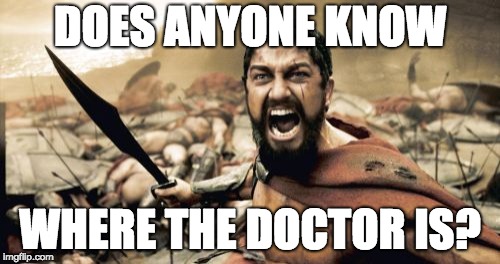 Sparta Leonidas | DOES ANYONE KNOW; WHERE THE DOCTOR IS? | image tagged in memes,sparta leonidas | made w/ Imgflip meme maker