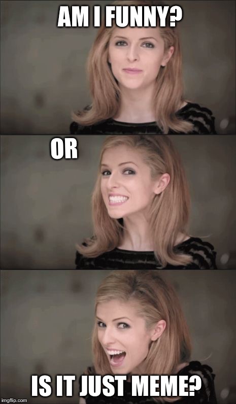An I Funny? | AM I FUNNY? OR; IS IT JUST MEME? | image tagged in memes,bad pun anna kendrick,best meme | made w/ Imgflip meme maker