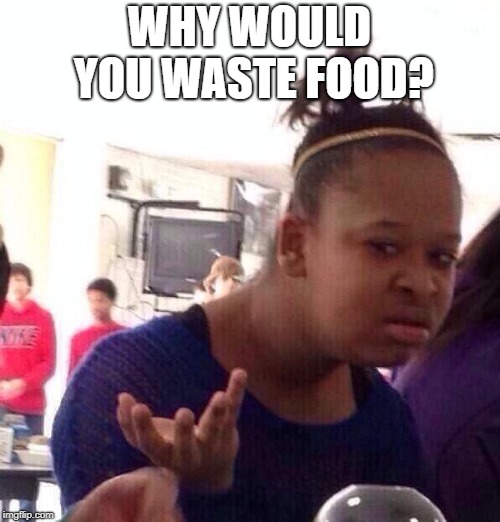 Black Girl Wat Meme | WHY WOULD YOU WASTE FOOD? | image tagged in memes,black girl wat | made w/ Imgflip meme maker