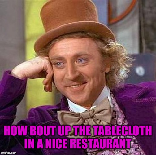 Creepy Condescending Wonka Meme | HOW BOUT UP THE TABLECLOTH IN A NICE RESTAURANT | image tagged in memes,creepy condescending wonka | made w/ Imgflip meme maker