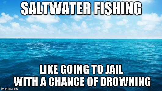 Ocean | SALTWATER FISHING LIKE GOING TO JAIL WITH A CHANCE OF DROWNING | image tagged in ocean | made w/ Imgflip meme maker