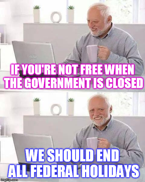 Hide the Pain Harold Meme | IF YOU'RE NOT FREE WHEN THE GOVERNMENT IS CLOSED WE SHOULD END ALL FEDERAL HOLIDAYS | image tagged in memes,hide the pain harold | made w/ Imgflip meme maker