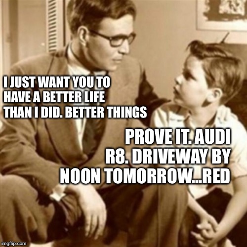 Father and Son | I JUST WANT YOU TO HAVE A BETTER LIFE THAN I DID. BETTER THINGS PROVE IT. AUDI R8. DRIVEWAY BY NOON TOMORROW...RED | image tagged in father and son | made w/ Imgflip meme maker