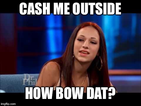 Cash Me Ousside How Bow Dah | CASH ME OUTSIDE HOW BOW DAT? | image tagged in cash me ousside how bow dah | made w/ Imgflip meme maker