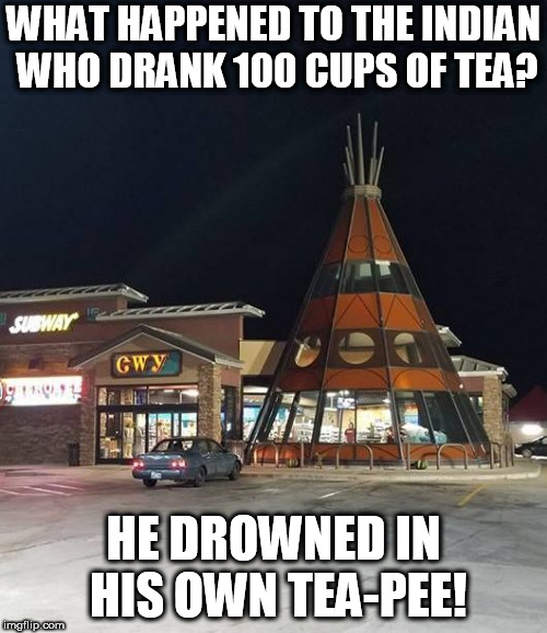 teepee | WHAT HAPPENED TO THE INDIAN WHO DRANK 100 CUPS OF TEA? HE DROWNED IN HIS OWN TEA-PEE! | image tagged in teepee | made w/ Imgflip meme maker