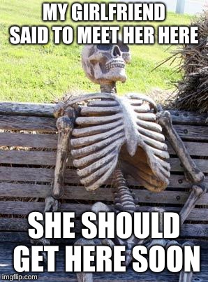 Waiting Skeleton Meme | MY GIRLFRIEND SAID TO MEET HER HERE; SHE SHOULD GET HERE SOON | image tagged in memes,waiting skeleton | made w/ Imgflip meme maker
