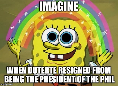 Imagination Spongebob Meme | IMAGINE; WHEN DUTERTE RESIGNED FROM BEING THE PRESIDENT OF THE PHILIPPINES | image tagged in memes,imagination spongebob,rodrigo duterte,philippines,politics | made w/ Imgflip meme maker