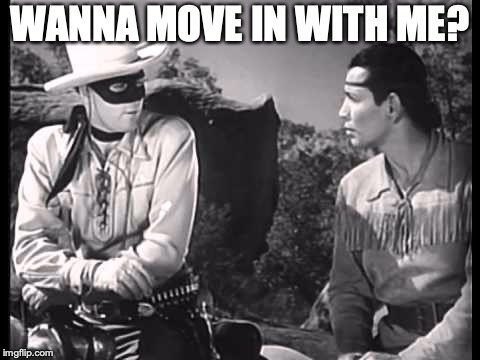 Lone Ranger and Tonto | WANNA MOVE IN WITH ME? | image tagged in lone ranger and tonto | made w/ Imgflip meme maker